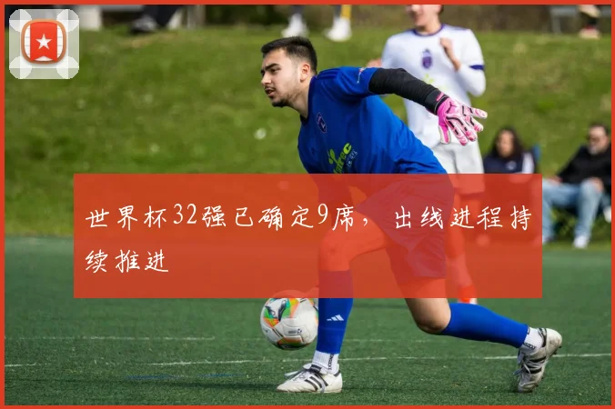 世界杯32强已确定9席，出线进程持续推进