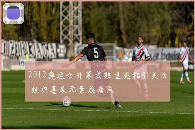 2012奥运会开幕式憨豆亮相引关注 经典喜剧元素成看点