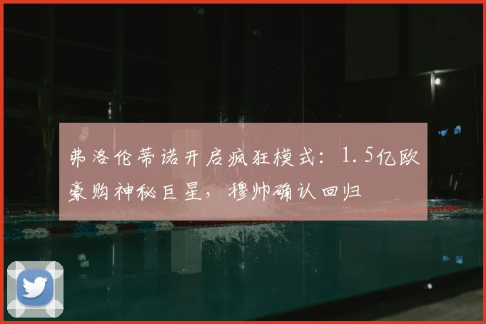 弗洛伦蒂诺开启疯狂模式：1.5亿欧豪购神秘巨星，穆帅确认回归
