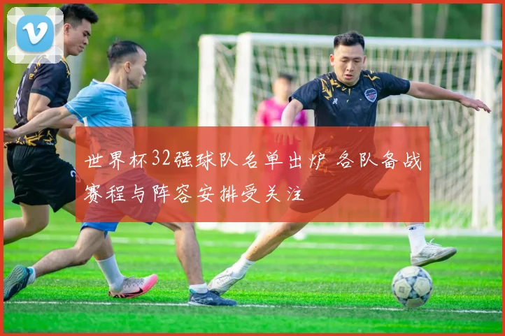 世界杯32强球队名单出炉 各队备战赛程与阵容安排受关注