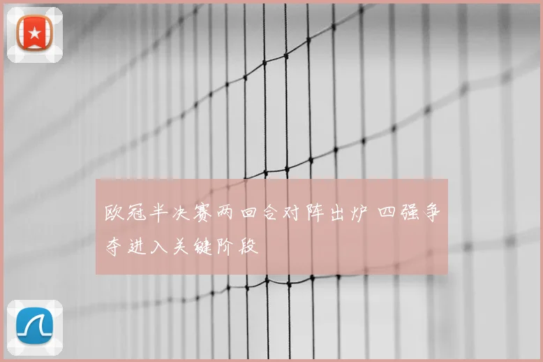 欧冠半决赛两回合对阵出炉 四强争夺进入关键阶段