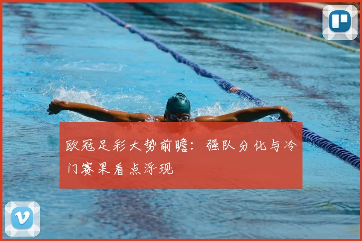 欧冠足彩大势前瞻：强队分化与冷门赛果看点浮现