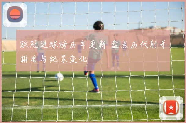 欧冠进球榜历年更新 盘点历代射手排名与纪录变化