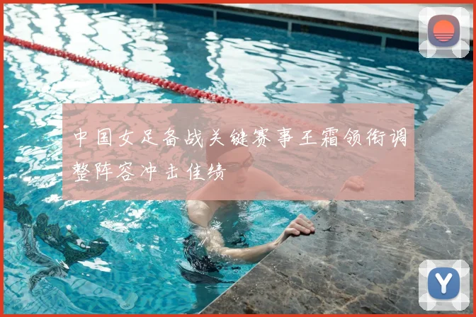 中国女足备战关键赛事王霜领衔调整阵容冲击佳绩