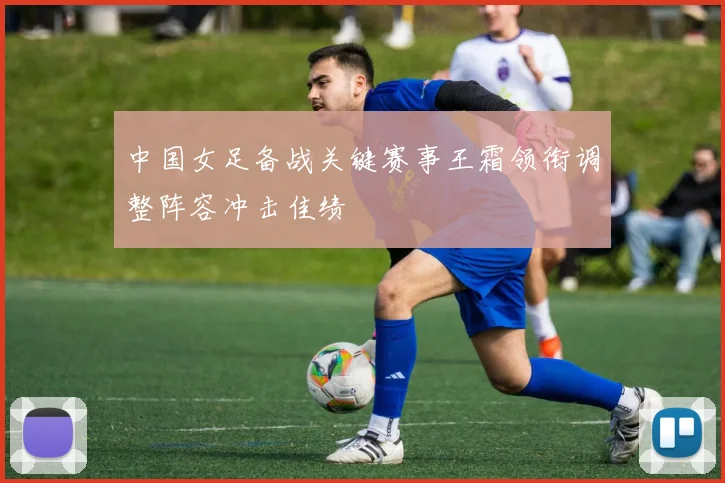 中国女足备战关键赛事王霜领衔调整阵容冲击佳绩