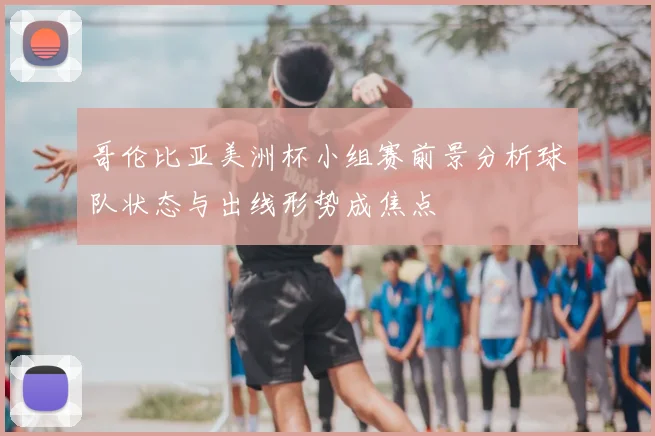 哥伦比亚美洲杯小组赛前景分析球队状态与出线形势成焦点