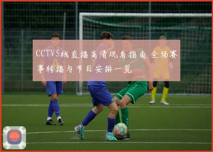 CCTV5线直播高清观看指南 全场赛事转播与节目安排一览