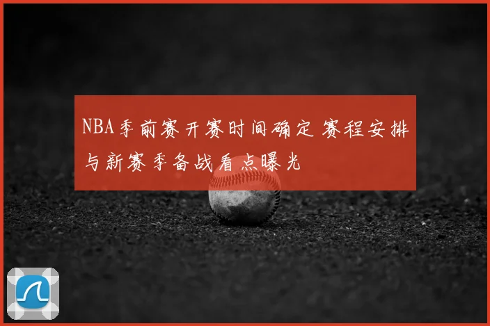 NBA季前赛开赛时间确定 赛程安排与新赛季备战看点曝光