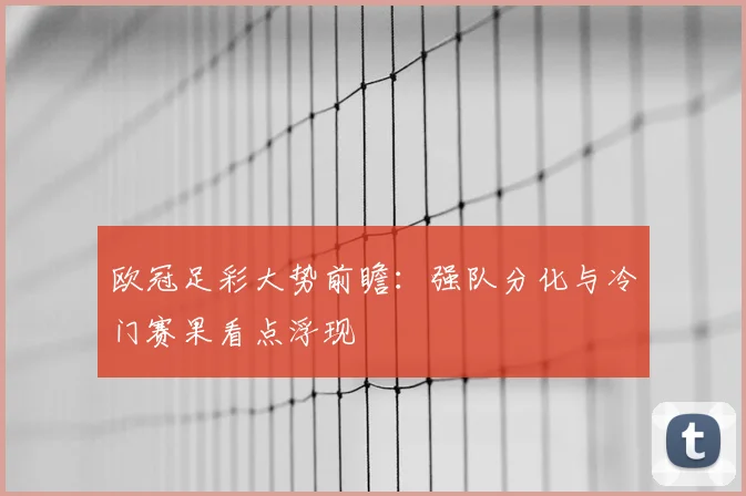 欧冠足彩大势前瞻：强队分化与冷门赛果看点浮现