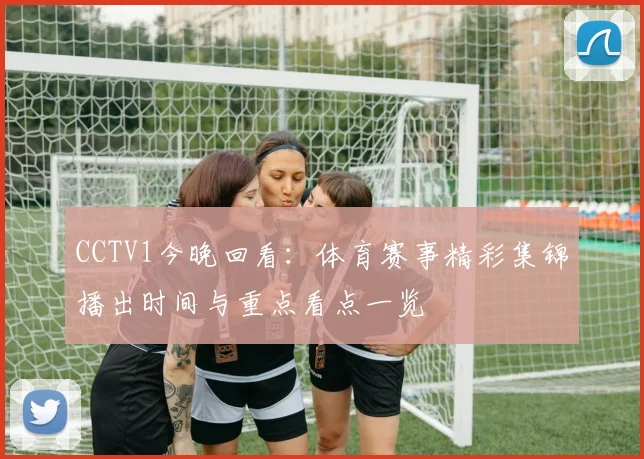 CCTV1今晚回看：体育赛事精彩集锦播出时间与重点看点一览