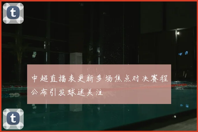 中超直播表更新多场焦点对决赛程公布引发球迷关注