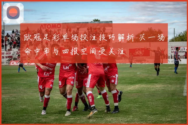 欧冠足彩单场投注技巧解析 买一场命中率与回报空间受关注