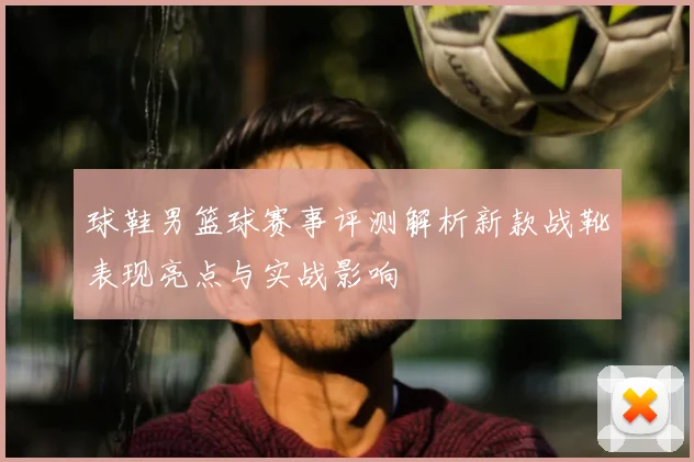 球鞋男篮球赛事评测解析新款战靴表现亮点与实战影响